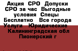 Акция! СРО! Допуски СРО за1час! Выгодные условия! Спецы! Бесплатно - Все города Услуги » Юридические   . Калининградская обл.,Пионерский г.